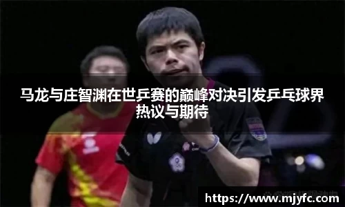 马龙与庄智渊在世乒赛的巅峰对决引发乒乓球界热议与期待