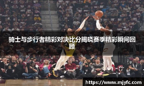 骑士与步行者精彩对决比分揭晓赛季精彩瞬间回顾